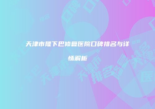 天津市隆下巴修复医院口碑排名与详情解析