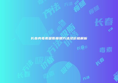 长春肉毒素吸脂瘦腿方法及价格解析