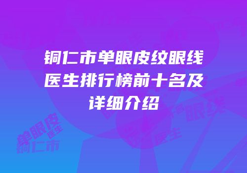 铜仁市单眼皮纹眼线医生排行榜前十名及详细介绍
