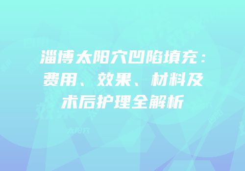 淄博太阳穴凹陷填充：费用、效果、材料及术后护理全解析