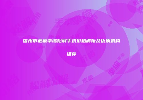 宿州市疤痕挛缩松解手术价格解析及优质机构推荐