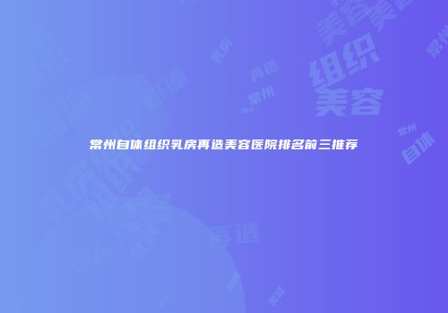 常州自体组织乳房再造美容医院排名前三推荐