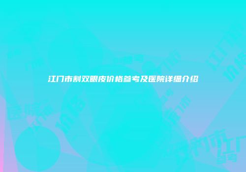 江门市割双眼皮价格参考及医院详细介绍