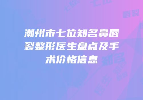 潮州市七位知名鼻唇裂整形医生盘点及手术价格信息