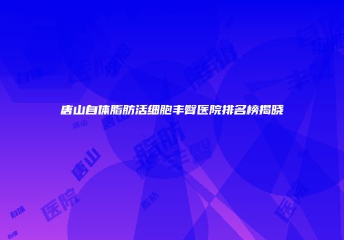 唐山自体脂肪活细胞丰臀医院排名榜揭晓