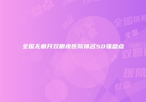 全国无痕开双眼皮医院排名50强盘点
