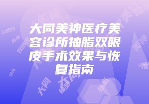 大同美神医疗美容诊所抽脂双眼皮手术效果与恢复指南