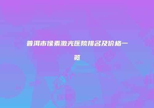 普洱市像素激光医院排名及价格一览