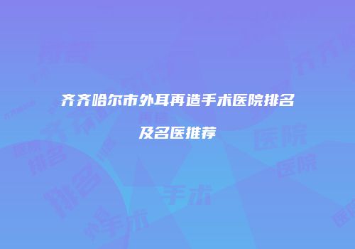 齐齐哈尔市外耳再造手术医院排名及名医推荐