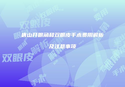 唐山开眼角和双眼皮手术费用解析及注意事项