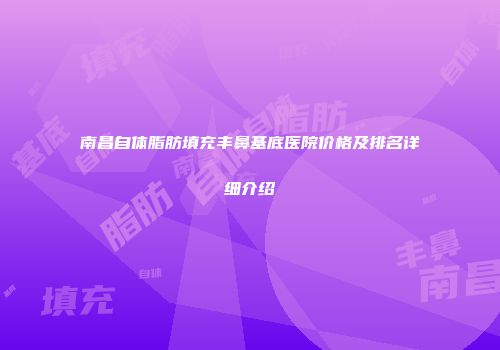 南昌自体脂肪填充丰鼻基底医院价格及排名详细介绍
