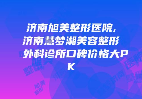 济南旭美整形医院,济南慧梦湘美容整形外科诊所口碑价格大PK