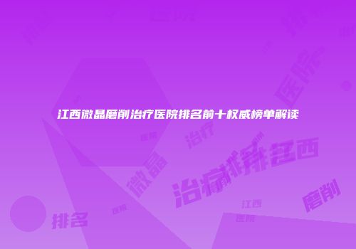 江西微晶磨削治疗医院排名前十权威榜单解读