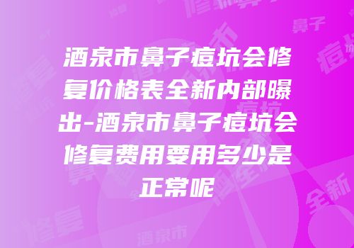 酒泉市鼻子痘坑会修复价格表全新内部曝出-酒泉市鼻子痘坑会修复费用要用多少是正常呢