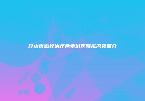 昆山市激光治疗色素斑医院排名及简介