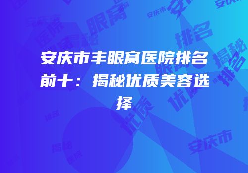 安庆市丰眼窝医院排名前十：揭秘优质美容选择