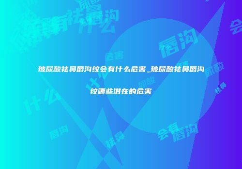 玻尿酸祛鼻唇沟纹会有什么危害_玻尿酸祛鼻唇沟纹哪些潜在的危害