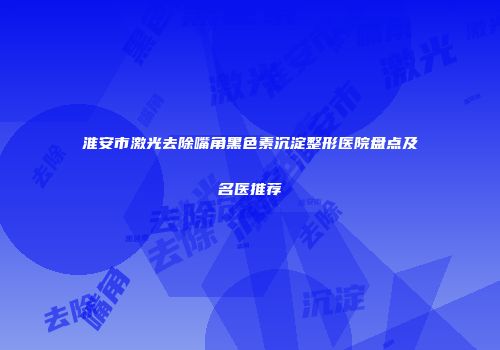 淮安市激光去除嘴角黑色素沉淀整形医院盘点及名医推荐