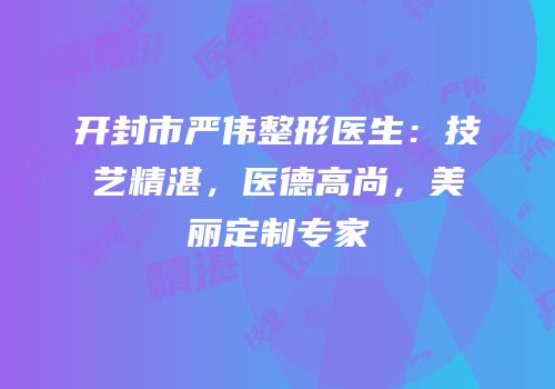 开封市严伟整形医生：技艺精湛，医德高尚，美丽定制专家
