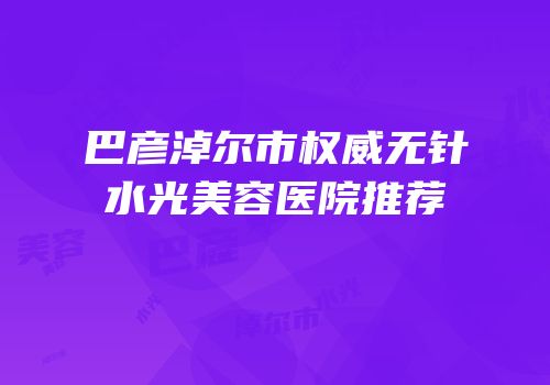 巴彦淖尔市权威无针水光美容医院推荐