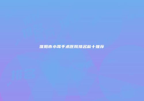 濮阳市小耳手术医院排名前十推荐