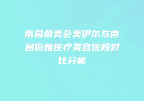 南昌荣美会美伊尔与南昌俊雅医疗美容医院对比分析