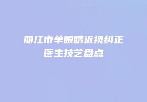 丽江市单眼睛近视纠正医生技艺盘点