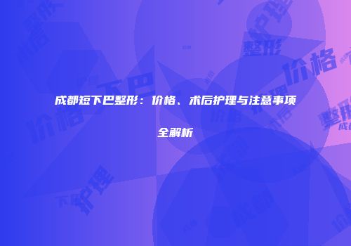 成都短下巴整形：价格、术后护理与注意事项全解析