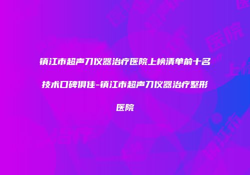 镇江市超声刀仪器治疗医院上榜清单前十名技术口碑俱佳-镇江市超声刀仪器治疗整形医院