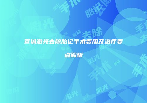 宣城激光去除胎记手术费用及治疗要点解析