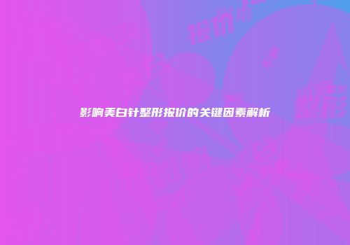 影响美白针整形报价的关键因素解析