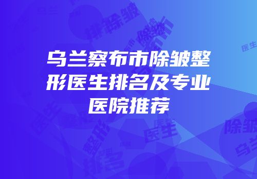 乌兰察布市除皱整形医生排名及专业医院推荐
