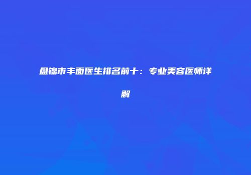 盘锦市丰面医生排名前十：专业美容医师详解