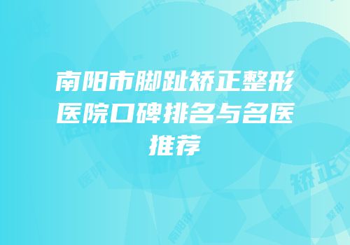 南阳市脚趾矫正整形医院口碑排名与名医推荐