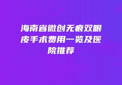 海南省微创无痕双眼皮手术费用一览及医院推荐