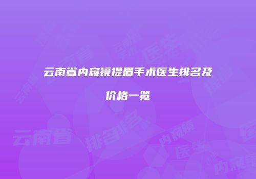 云南省内窥镜提眉手术医生排名及价格一览