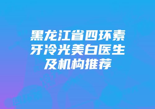黑龙江省四环素牙冷光美白医生及机构推荐