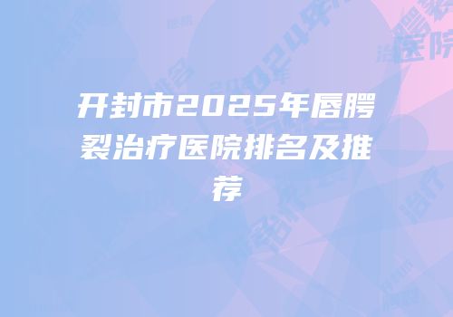 开封市2025年唇腭裂治疗医院排名及推荐