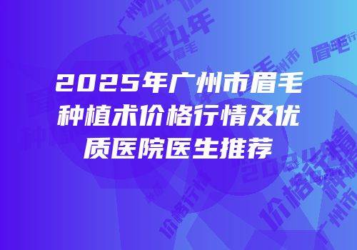 2025年广州市眉毛种植术价格行情及优质医院医生推荐