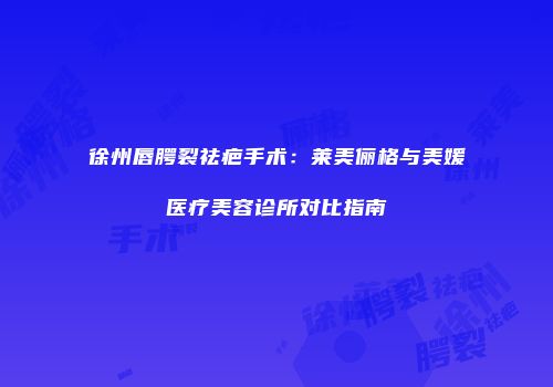 徐州唇腭裂祛疤手术：莱美俪格与美媛医疗美容诊所对比指南