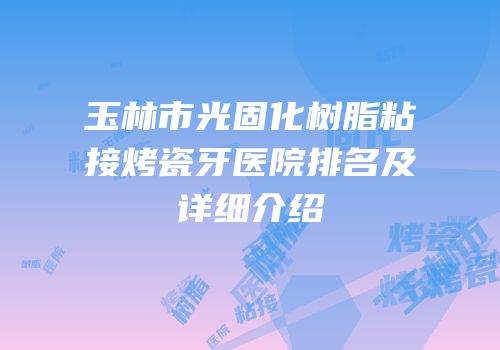 玉林市光固化树脂粘接烤瓷牙医院排名及详细介绍