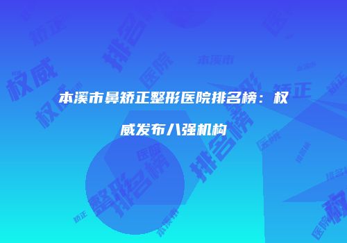 本溪市鼻矫正整形医院排名榜：权威发布八强机构