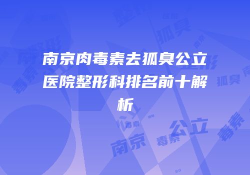 南京肉毒素去狐臭公立医院整形科排名前十解析