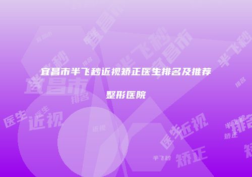 宜昌市半飞秒近视矫正医生排名及推荐整形医院