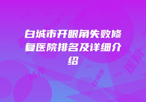 白城市开眼角失败修复医院排名及详细介绍
