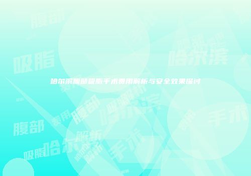 哈尔滨腹部吸脂手术费用解析与安全效果探讨