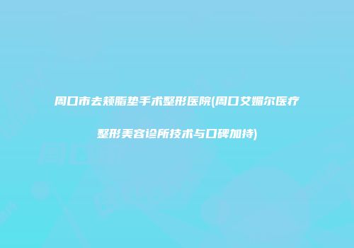 周口市去颊脂垫手术整形医院(周口艾媚尔医疗整形美容诊所技术与口碑加持)