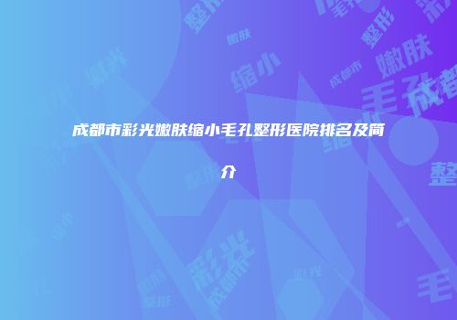 成都市彩光嫩肤缩小毛孔整形医院排名及简介