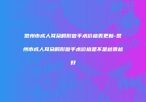 常州市成人耳朵畸形做手术价格表更新-常州市成人耳朵畸形做手术价格是不是越贵越好