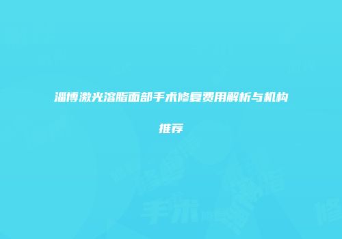 淄博激光溶脂面部手术修复费用解析与机构推荐